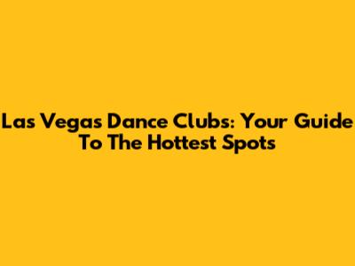 Las Vegas Dance Clubs: Your Guide To The Hottest Spots