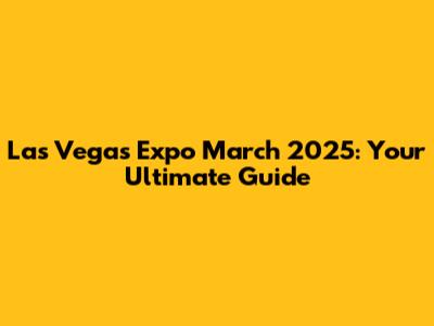 Las Vegas Expo March 2025: Your Ultimate Guide
