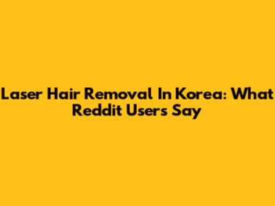 Laser Hair Removal In Korea: What Reddit Users Say