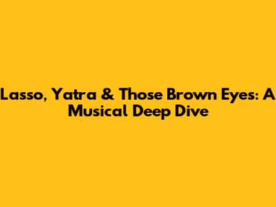 Lasso, Yatra & Those Brown Eyes: A Musical Deep Dive