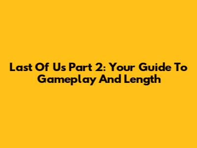 Last Of Us Part 2: Your Guide To Gameplay And Length