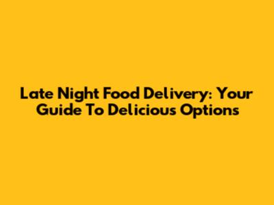 Late Night Food Delivery: Your Guide To Delicious Options