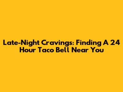 Late-Night Cravings: Finding A 24 Hour Taco Bell Near You