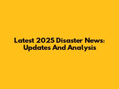 Latest 2025 Disaster News: Updates And Analysis