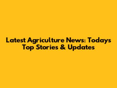 Latest Agriculture News: Today's Top Stories & Updates