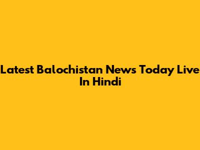 Latest Balochistan News Today Live In Hindi