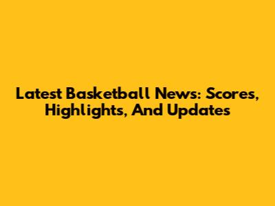 Latest Basketball News: Scores, Highlights, And Updates