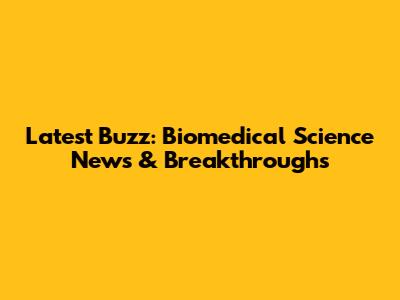 Latest Buzz: Biomedical Science News & Breakthroughs