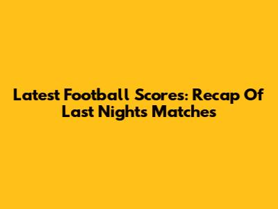 Latest Football Scores: Recap Of Last Night's Matches