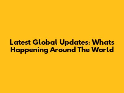 Latest Global Updates: What's Happening Around The World