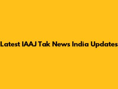 Latest IAAJ Tak News India Updates