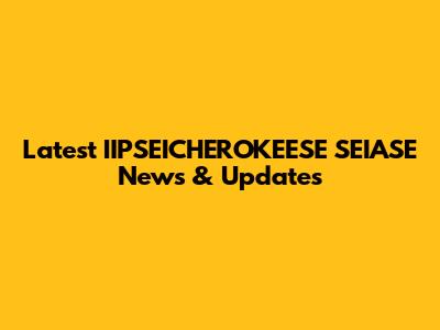 Latest IIPSEICHEROKEESE SEIASE News & Updates