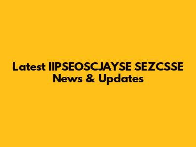 Latest IIPSEOSCJAYSE SEZCSSE News & Updates