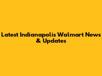 Latest Indianapolis Walmart News & Updates