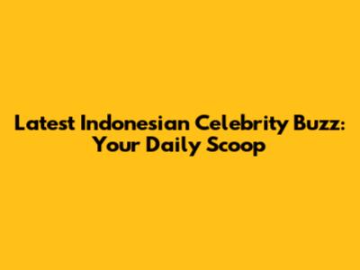 Latest Indonesian Celebrity Buzz: Your Daily Scoop