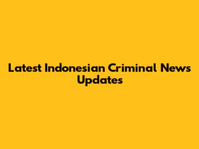 Latest Indonesian Criminal News Updates
