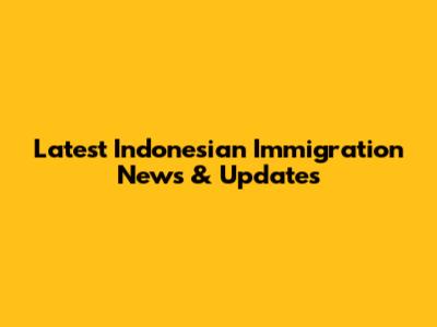 Latest Indonesian Immigration News & Updates