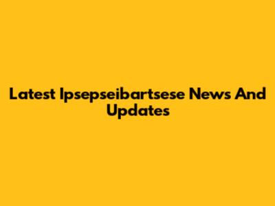 Latest Ipsepseibartsese News And Updates