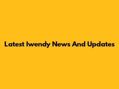 Latest Iwendy News And Updates