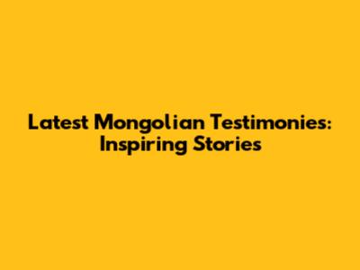 Latest Mongolian Testimonies: Inspiring Stories