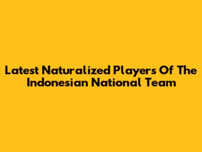 Latest Naturalized Players Of The Indonesian National Team