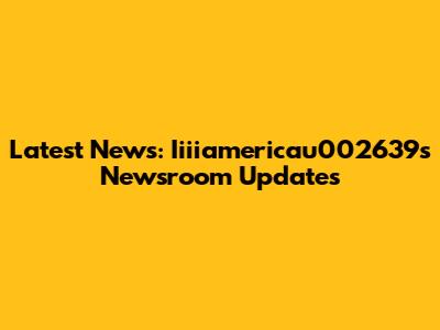 Latest News: Iiiiamericau002639's Newsroom Updates