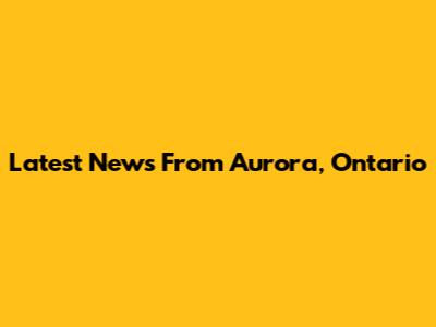 Latest News From Aurora, Ontario