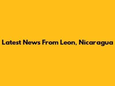 Latest News From Leon, Nicaragua
