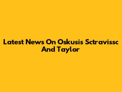 Latest News On Oskusis Sctravissc And Taylor