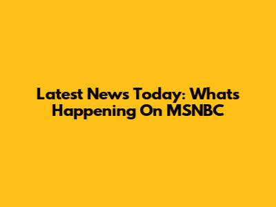 Latest News Today: What's Happening On MSNBC