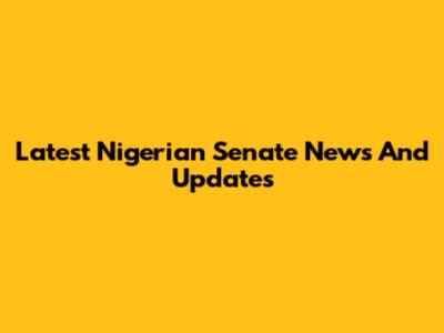 Latest Nigerian Senate News And Updates