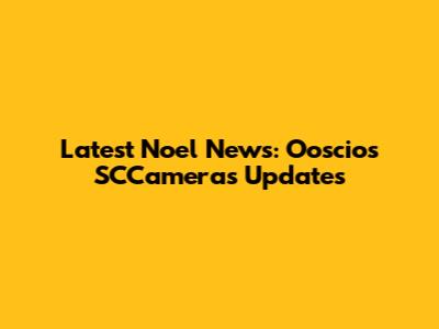 Latest Noel News: Ooscios SCCameras Updates