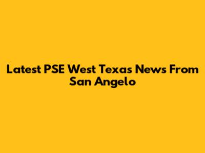 Latest PSE West Texas News From San Angelo