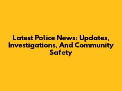 Latest Police News: Updates, Investigations, And Community Safety