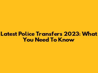 Latest Police Transfers 2023: What You Need To Know