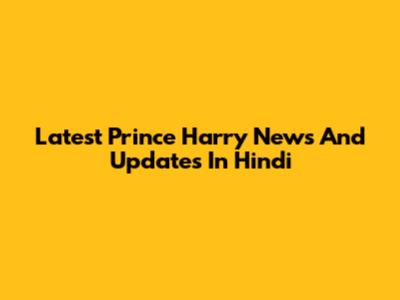 Latest Prince Harry News And Updates In Hindi