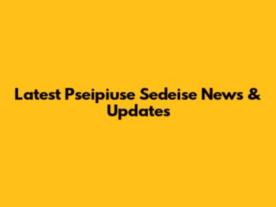 Latest Pseipiuse Sedeise News & Updates