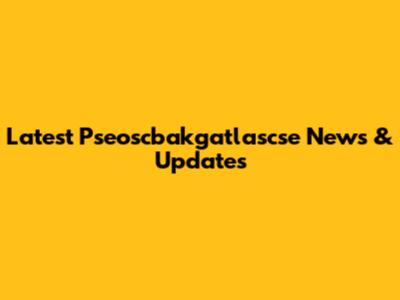 Latest Pseoscbakgatlascse News & Updates