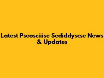 Latest Pseosciiise Sediddyscse News & Updates