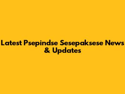 Latest Psepindse Sesepaksese News & Updates