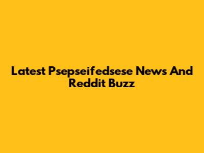 Latest Psepseifedsese News And Reddit Buzz