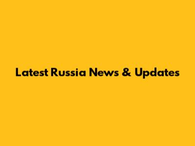 Latest Russia News & Updates