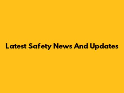 Latest Safety News And Updates