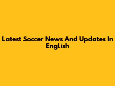 Latest Soccer News And Updates In English
