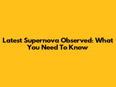 Latest Supernova Observed: What You Need To Know