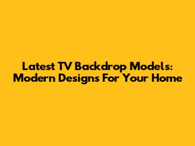Latest TV Backdrop Models: Modern Designs For Your Home