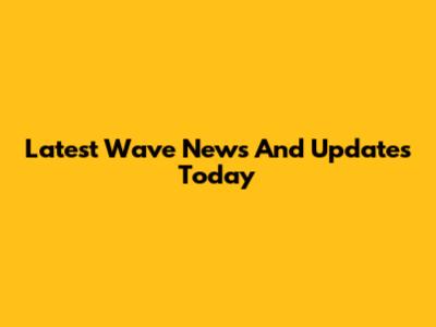 Latest Wave News And Updates Today