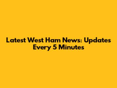 Latest West Ham News: Updates Every 5 Minutes