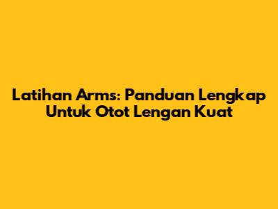 Latihan Arms: Panduan Lengkap Untuk Otot Lengan Kuat