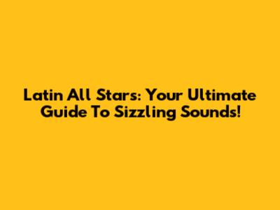 Latin All Stars: Your Ultimate Guide To Sizzling Sounds!